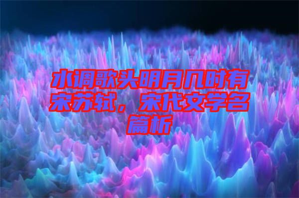 水調(diào)歌頭明月幾時有宋蘇軾，宋代文學名篇析