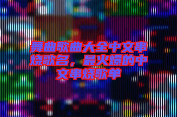 舞曲歌曲大全中文串燒歌名，最火爆的中文串燒歌單