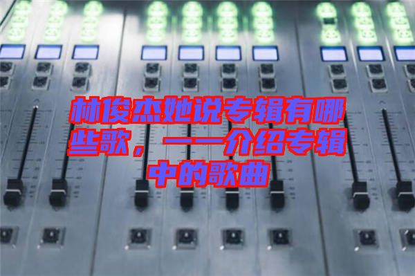 林俊杰她說專輯有哪些歌，一一介紹專輯中的歌曲