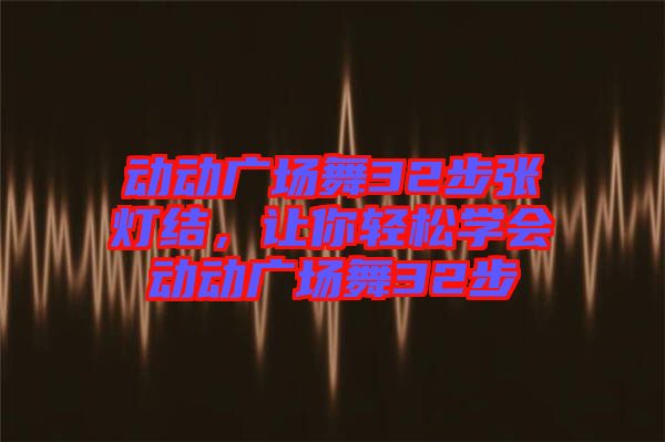 動動廣場舞32步張燈結(jié)，讓你輕松學(xué)會動動廣場舞32步