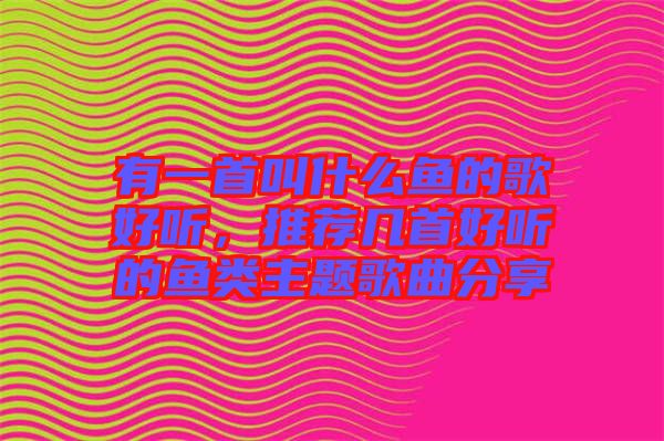 有一首叫什么魚的歌好聽，推薦幾首好聽的魚類主題歌曲分享