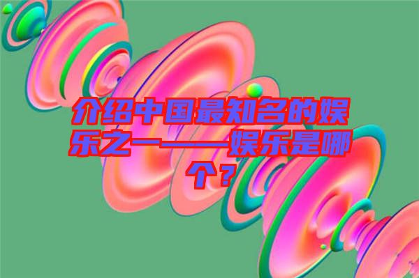 介紹中國(guó)最知名的娛樂(lè)之一——娛樂(lè)是哪個(gè)？