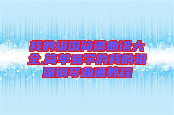 我的祖國(guó)簡(jiǎn)譜曲譜大全,簡(jiǎn)單易學(xué)的我的祖國(guó)鋼琴曲譜教程