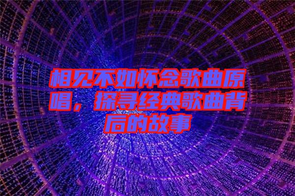 相見不如懷念歌曲原唱，探尋經(jīng)典歌曲背后的故事