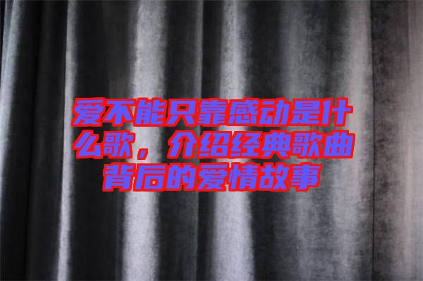 愛不能只靠感動是什么歌，介紹經(jīng)典歌曲背后的愛情故事