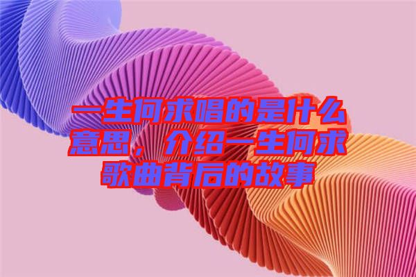 一生何求唱的是什么意思，介紹一生何求歌曲背后的故事