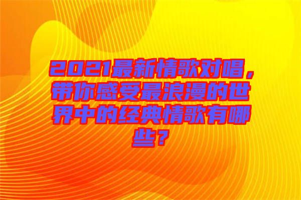 2021最新情歌對(duì)唱，帶你感受最浪漫的世界中的經(jīng)典情歌有哪些？