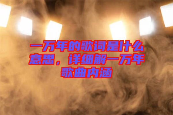 一萬年的歌詞是什么意思，詳細(xì)解一萬年歌曲內(nèi)涵