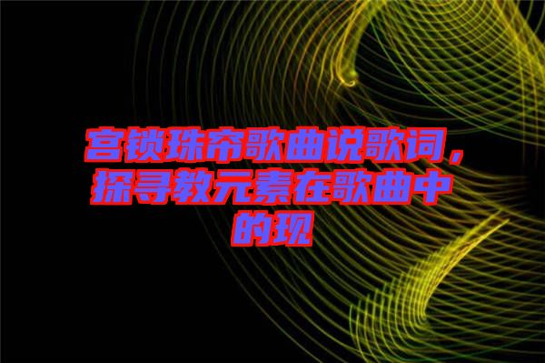 宮鎖珠簾歌曲說歌詞，探尋教元素在歌曲中的現