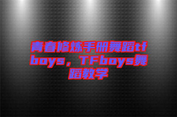 青春修煉手冊舞蹈tfboys，TFboys舞蹈教學