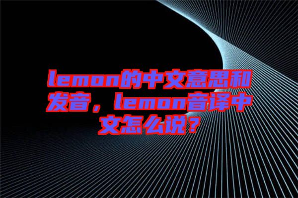 lemon的中文意思和發(fā)音，lemon音譯中文怎么說？