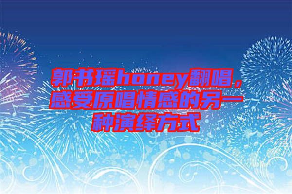 郭書瑤honey翻唱，感受原唱情感的另一種演繹方式