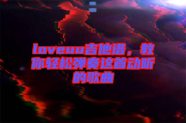 loveuu吉他譜，教你輕松彈奏這首動(dòng)聽的歌曲