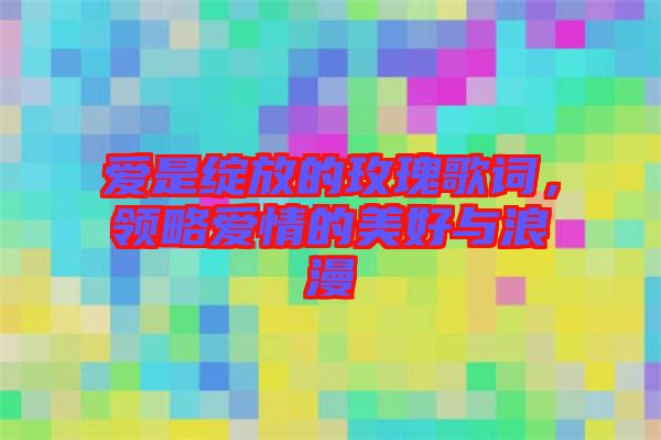 愛是綻放的玫瑰歌詞，領略愛情的美好與浪漫