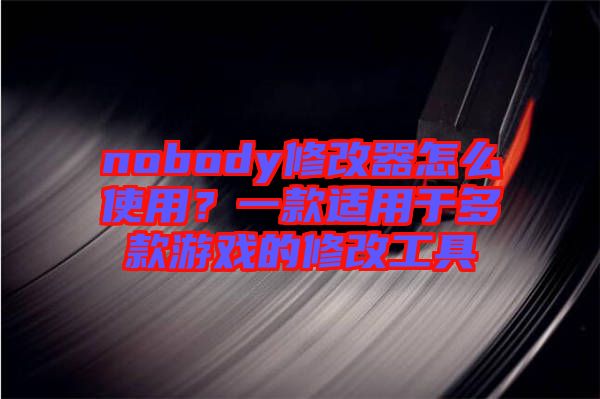 nobody修改器怎么使用？一款適用于多款游戲的修改工具