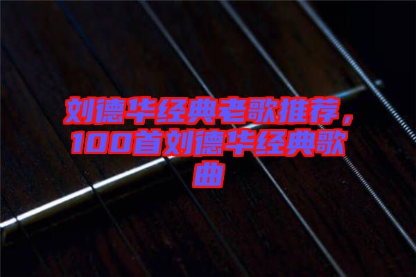 劉德華經(jīng)典老歌推薦，100首劉德華經(jīng)典歌曲