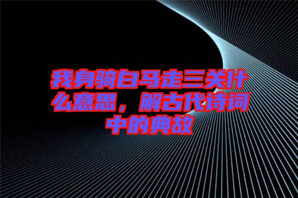 我身騎白馬走三關(guān)什么意思，解古代詩(shī)詞中的典故