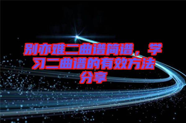 別亦難二曲譜簡譜，學(xué)習(xí)二曲譜的有效方法分享