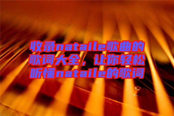 收錄nataile歌曲的歌詞大全，讓你輕松聽懂nataile的歌詞