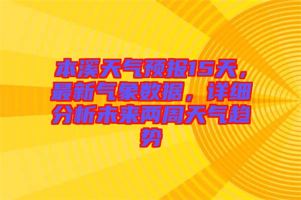 本溪天氣預報15天，最新氣象數據，詳細分析未來兩周天氣趨勢