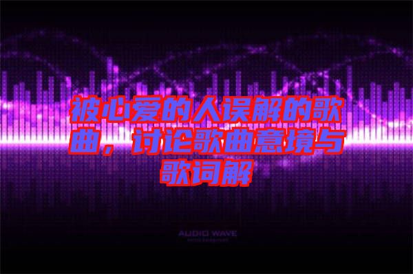 被心愛(ài)的人誤解的歌曲，討論歌曲意境與歌詞解