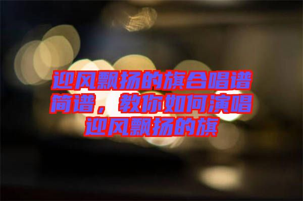 迎風飄揚的旗合唱譜簡譜，教你如何演唱迎風飄揚的旗