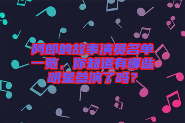 阿郎的故事演員名單一覽，你知道有哪些明星參演了嗎？