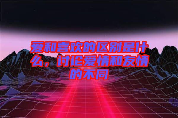 愛和喜歡的區(qū)別是什么，討論愛情和友情的不同