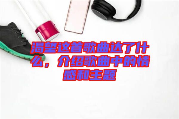 渴望這首歌曲達了什么，介紹歌曲中的情感和主題