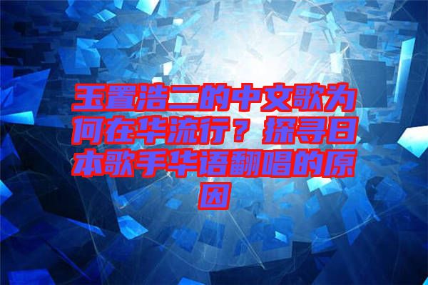 玉置浩二的中文歌為何在華流行？探尋日本歌手華語(yǔ)翻唱的原因