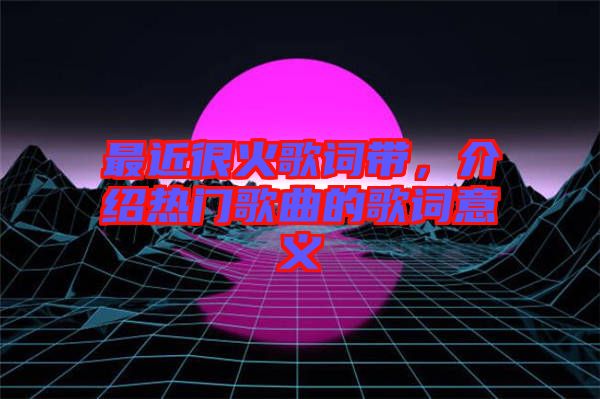 最近很火歌詞帶，介紹熱門歌曲的歌詞意義