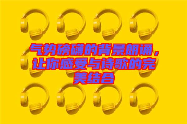 氣勢磅礴的背景朗誦，讓你感受與詩歌的完美結(jié)合