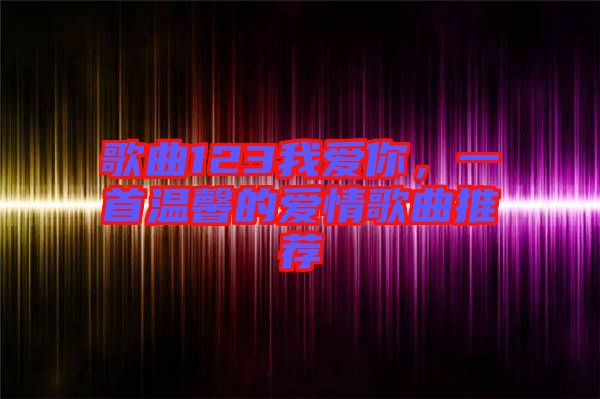 歌曲123我愛你，一首溫馨的愛情歌曲推薦