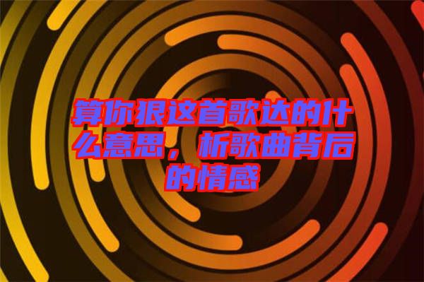 算你狠這首歌達的什么意思，析歌曲背后的情感