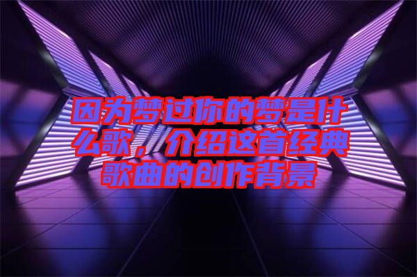 因為夢過你的夢是什么歌，介紹這首經典歌曲的創(chuàng)作背景