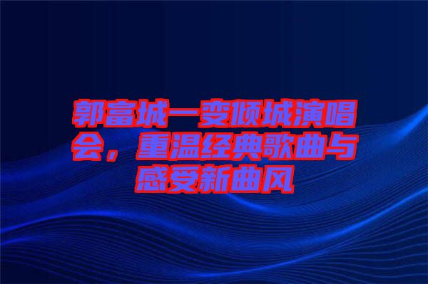 郭富城一變傾城演唱會，重溫經典歌曲與感受新曲風