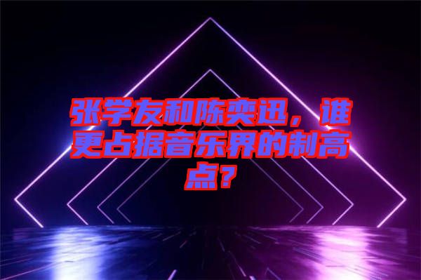 張學友和陳奕迅，誰更占據(jù)音樂界的制高點？