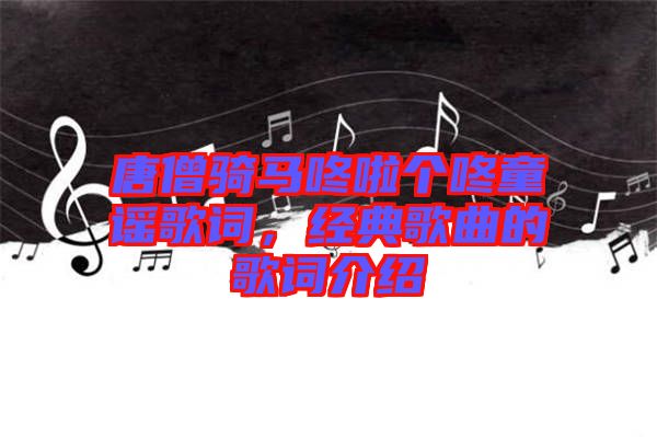 唐僧騎馬咚啦個咚童謠歌詞，經(jīng)典歌曲的歌詞介紹