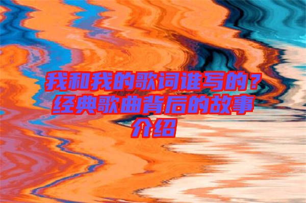 我和我的歌詞誰寫的？經典歌曲背后的故事介紹