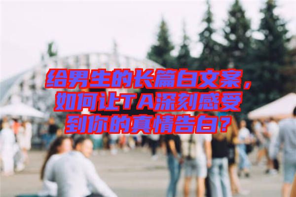 給男生的長(zhǎng)篇白文案，如何讓TA深刻感受到你的真情告白？