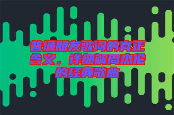 普通朋友歌詞的真正含義，詳細(xì)解周杰倫的經(jīng)典歌曲