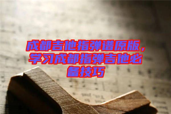 成都吉他指彈譜原版，學(xué)習(xí)成都指彈吉他必備技巧