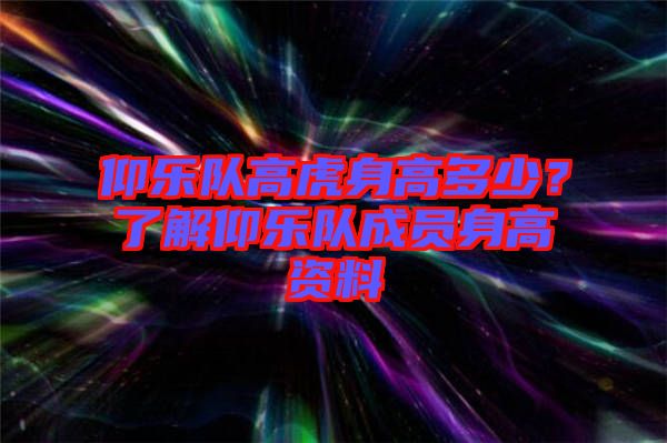 仰樂隊高虎身高多少？了解仰樂隊成員身高資料