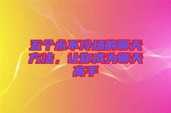 五個永不冷場的聊天方法，讓你成為聊天高手