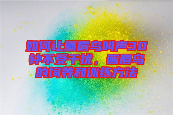 如何讓畫眉鳥叫聲30鐘不受干擾，畫眉鳥的飼養(yǎng)和訓練方法