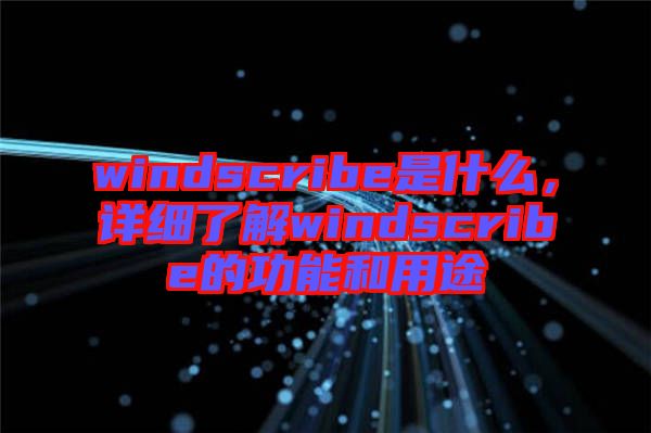 windscribe是什么，詳細(xì)了解windscribe的功能和用途