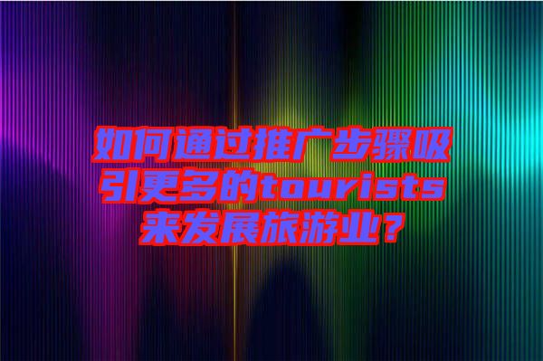 如何通過推廣步驟吸引更多的tourists來發(fā)展旅游業(yè)？