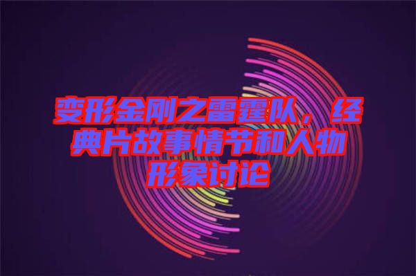 變形金剛之雷霆隊，經(jīng)典片故事情節(jié)和人物形象討論