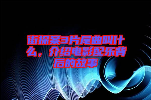 街探案3片尾曲叫什么，介紹電影配樂背后的故事