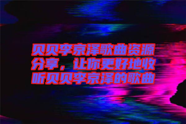 貝貝李京澤歌曲資源分享，讓你更好地收聽(tīng)貝貝李京澤的歌曲